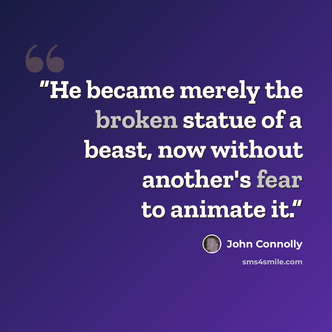“He became merely the broken statue of a beast, now without another's fear to animate it.” quote by John Connolly