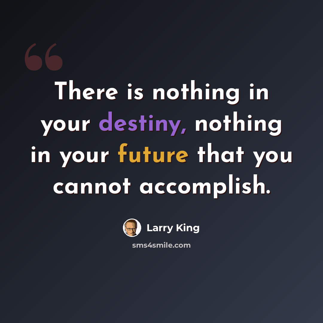 “There is nothing in your destiny, nothing in your future that you cannot accomplish.” quote by Larry King