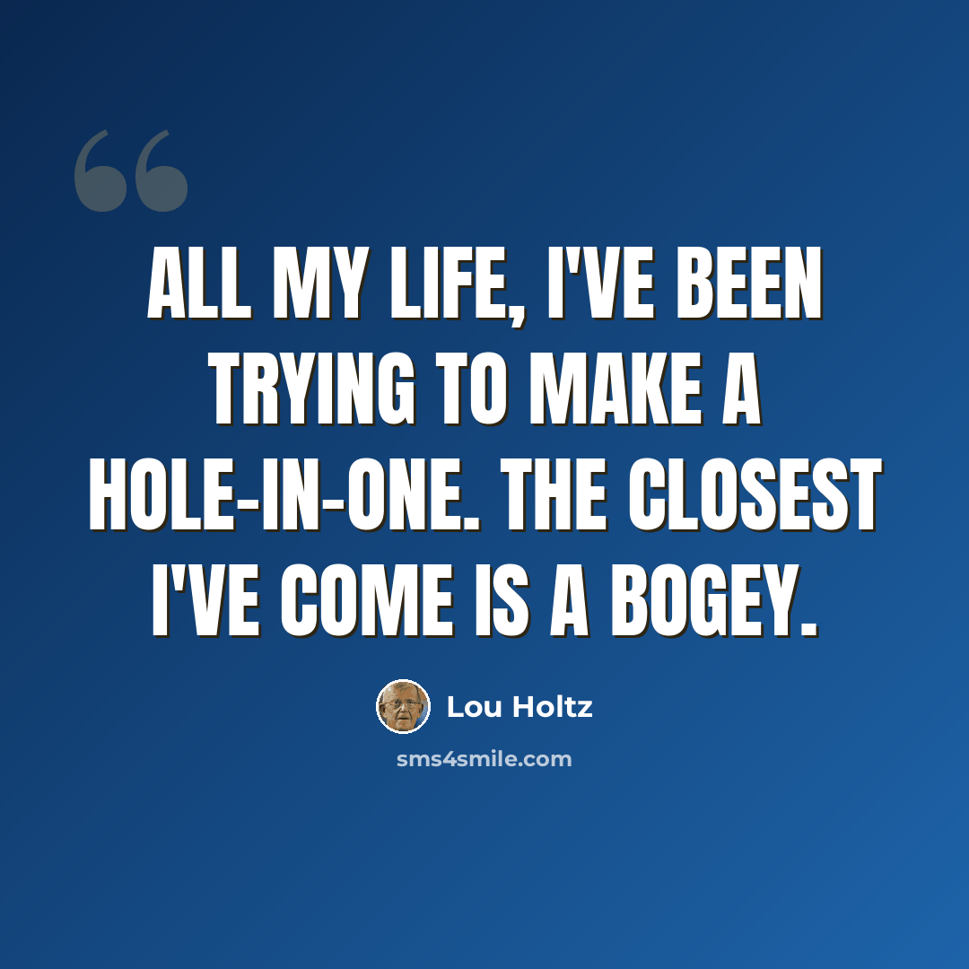 “All my life, I've been trying to make a hole-in-one. The closest I've come is a bogey.” quote by Lou Holtz