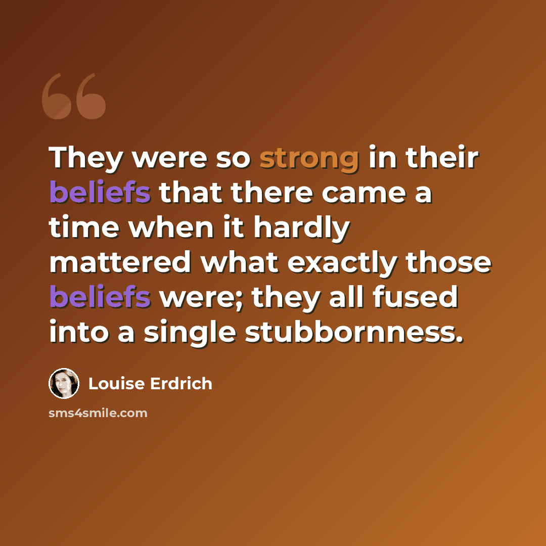 “They were so strong in their beliefs that there came a time when it hardly mattered what exactly those beliefs were; they all fused into a single stubbornness.” quote by Louise Erdrich