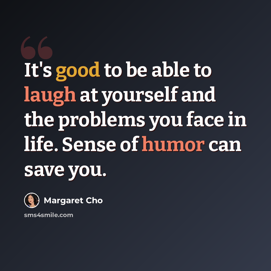 “It's good to be able to laugh at yourself and the problems you face in life. Sense of humor can save you.” quote by Margaret Cho