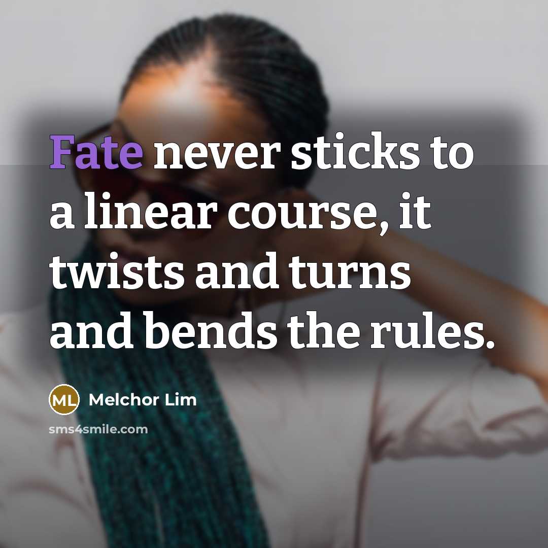 “Fate never sticks to a linear course, it twists and turns and bends the rules.” quote by Melchor Lim