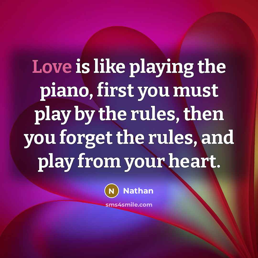 “Love is like playing the piano, first you must play by the rules, then you forget the rules, and play from your heart.” quote by Nathan