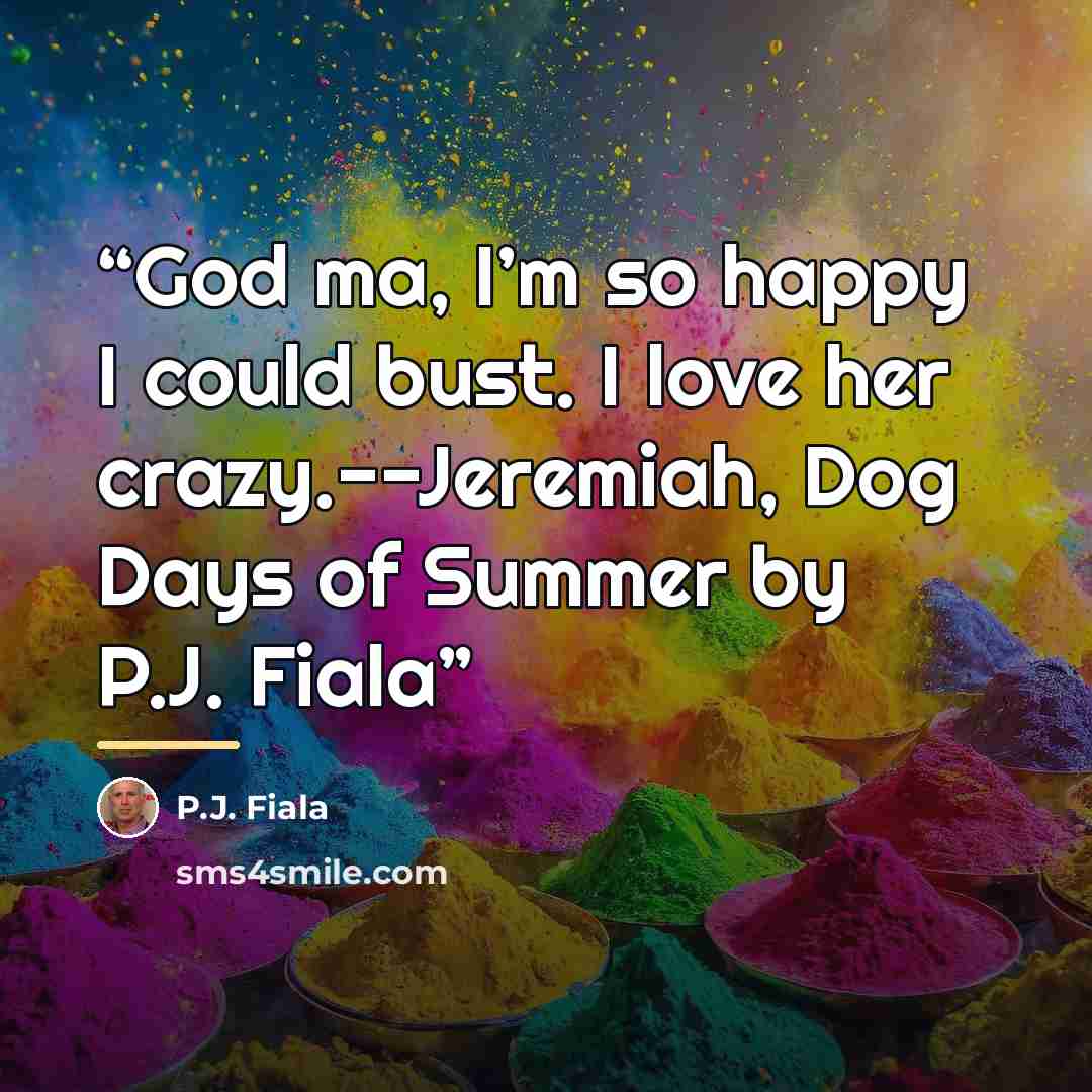 “God ma, I’m so happy I could bust. I love her crazy.--Jeremiah, Dog Days of Summer by P.J. Fiala” quote by P.J. Fiala