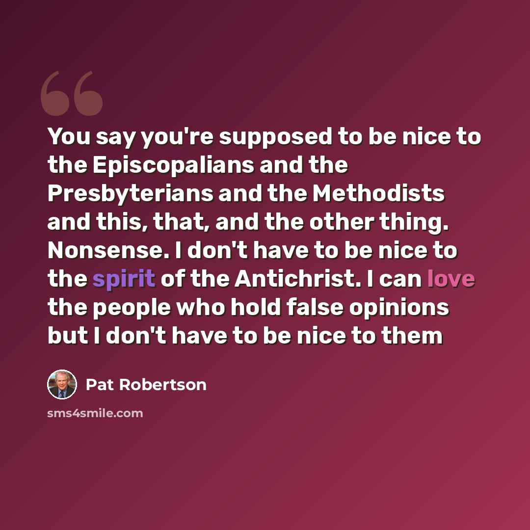 “You say you're supposed to be nice to the Episcopalians and the Presbyterians and the Methodists and this, that, and the other thing. Nonsense. I don't have to be nice to the spirit of the Antichrist. I can love the people who hold false opinions but I don't have to be nice to them” quote by Pat Robertson