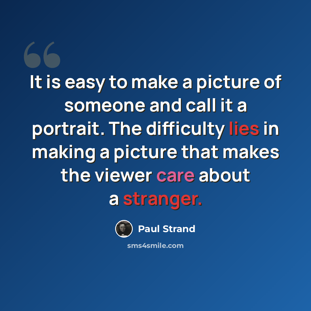 “It is easy to make a picture of someone and call it a portrait. The difficulty lies in making a picture that makes the viewer care about a stranger.” quote by Paul Strand