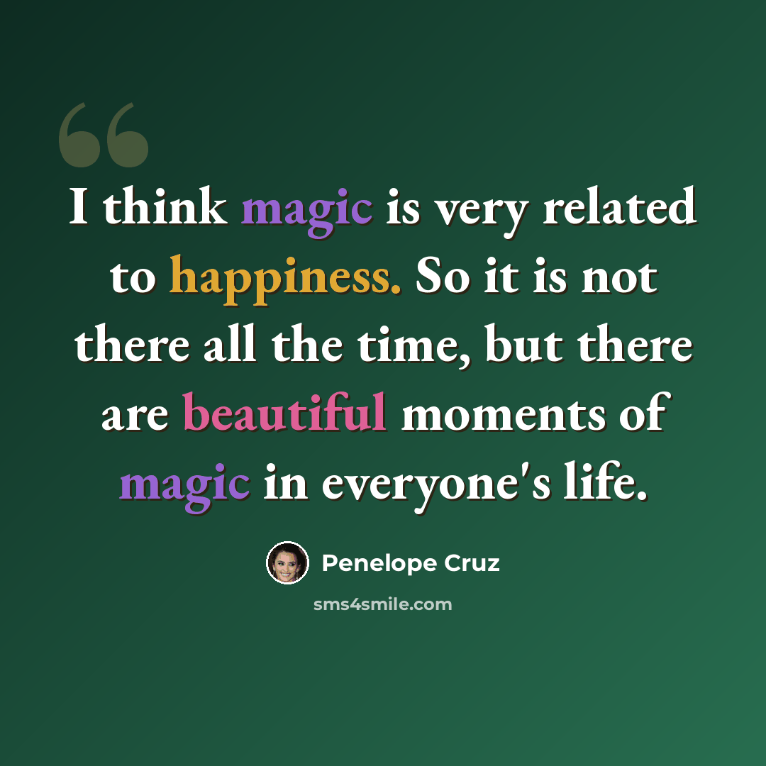 “I think magic is very related to happiness. So it is not there all the time, but there are beautiful moments of magic in everyone's life.” quote by Penelope Cruz