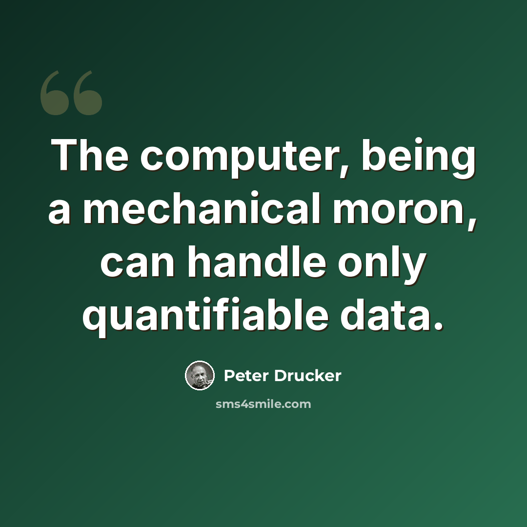 “The computer, being a mechanical moron, can handle only quantifiable data.” quote by Peter Drucker