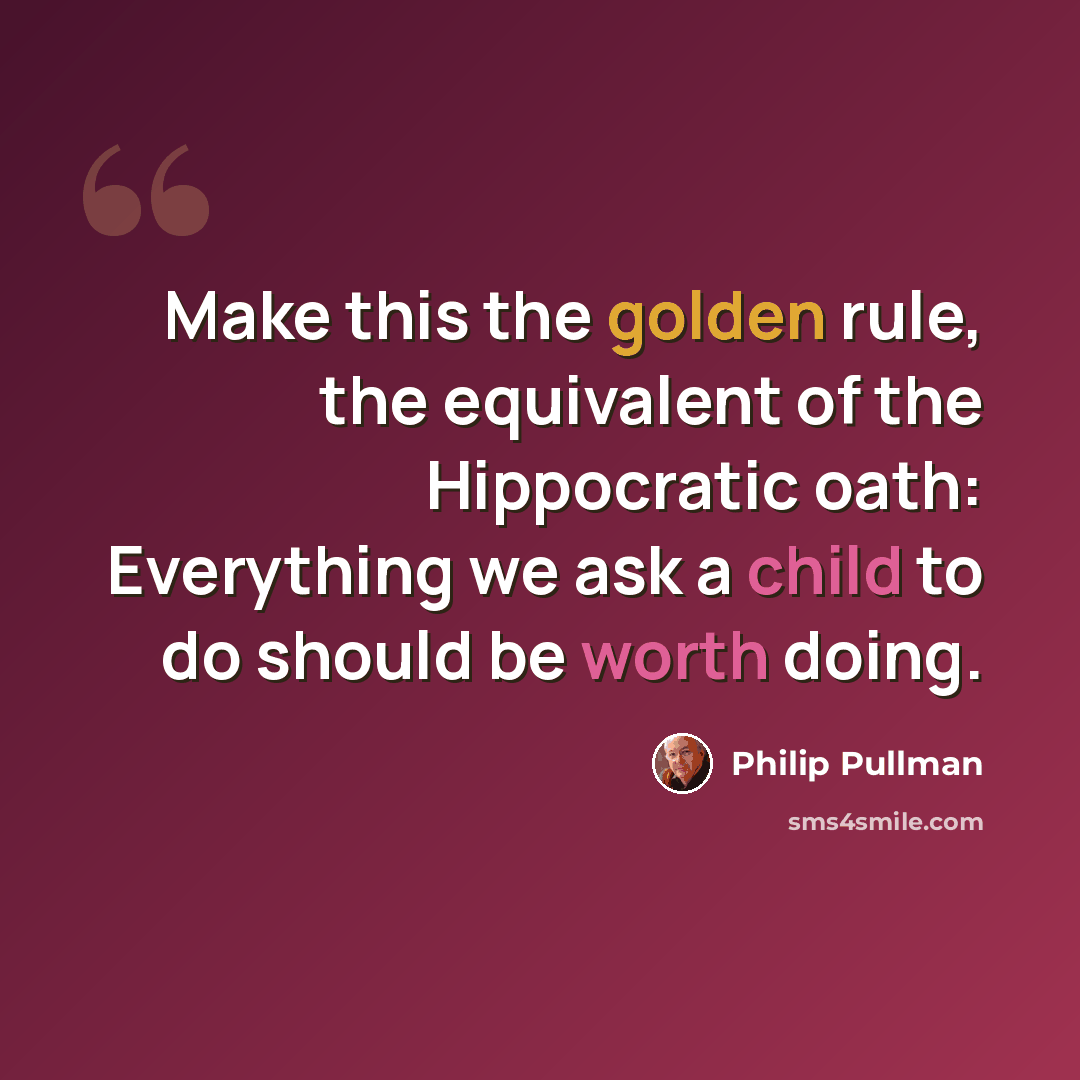 “Make this the golden rule, the equivalent of the Hippocratic oath: Everything we ask a child to do should be worth doing.” quote by Philip Pullman