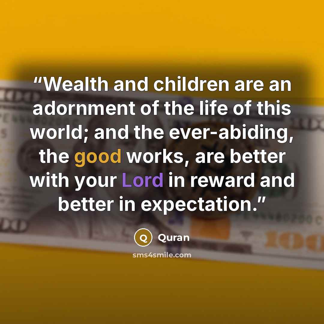 “Wealth and children are an adornment of the life of this world; and the ever-abiding, the good works, are better with your Lord in reward and better in expectation.” quote by Quran