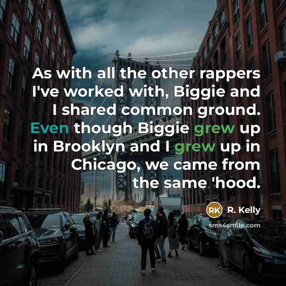 “As with all the other rappers I've worked with, Biggie and I shared common ground. Even though Biggie grew up in Brooklyn and I grew up in Chicago, we came from the same 'hood.” quote by R. Kelly
