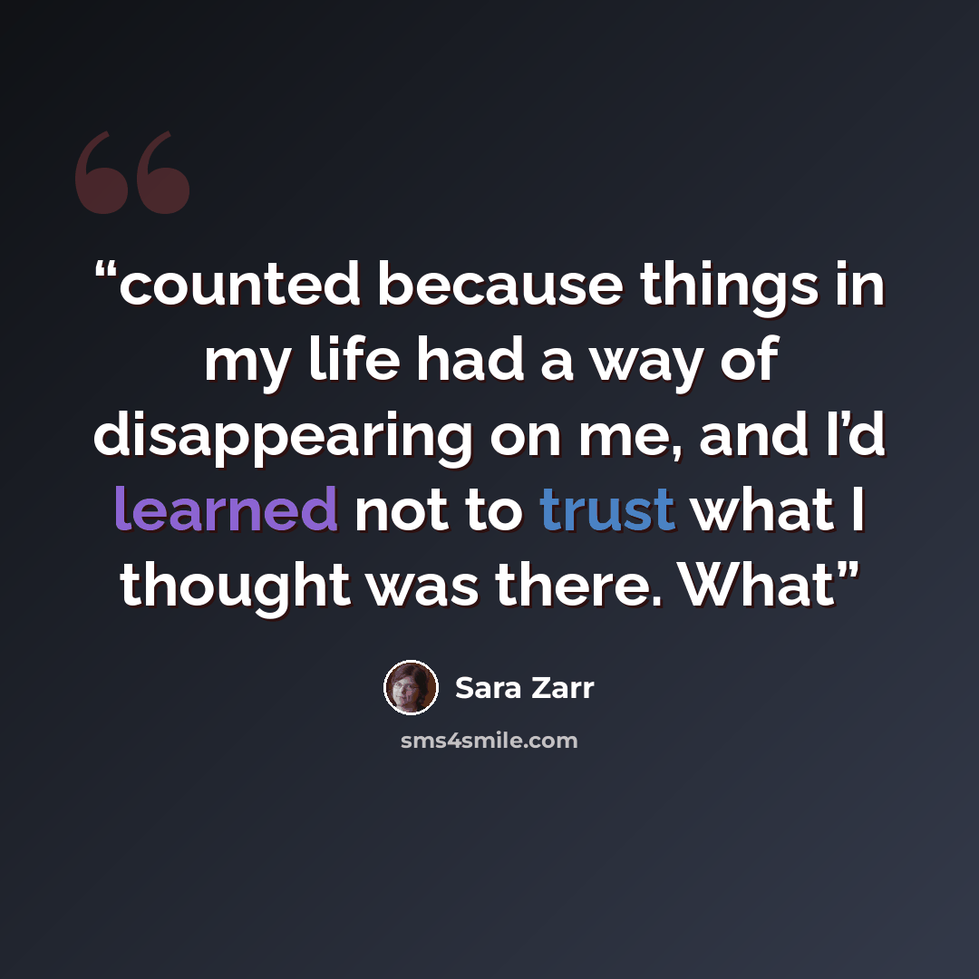 “counted because things in my life had a way of disappearing on me, and I’d learned not to trust what I thought was there. What” quote by Sara Zarr