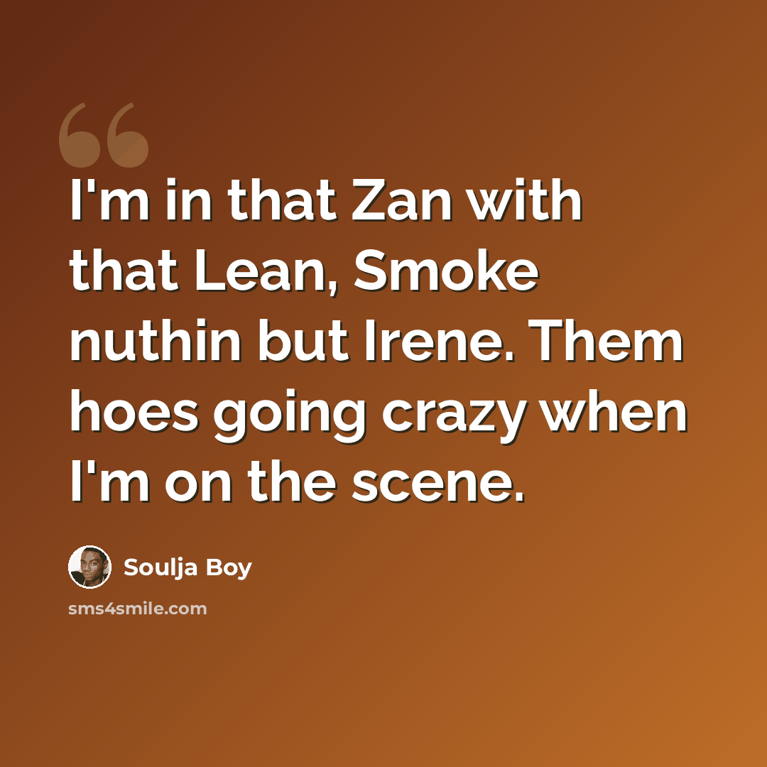 “I'm in that Zan with that Lean, Smoke nuthin but Irene. Them hoes going crazy when I'm on the scene.” quote by Soulja Boy