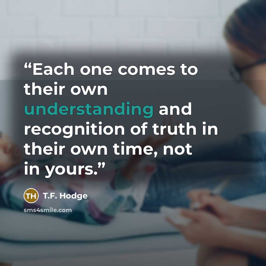 “Each one comes to their own understanding and recognition of truth in their own time, not in yours.” quote by T.F. Hodge