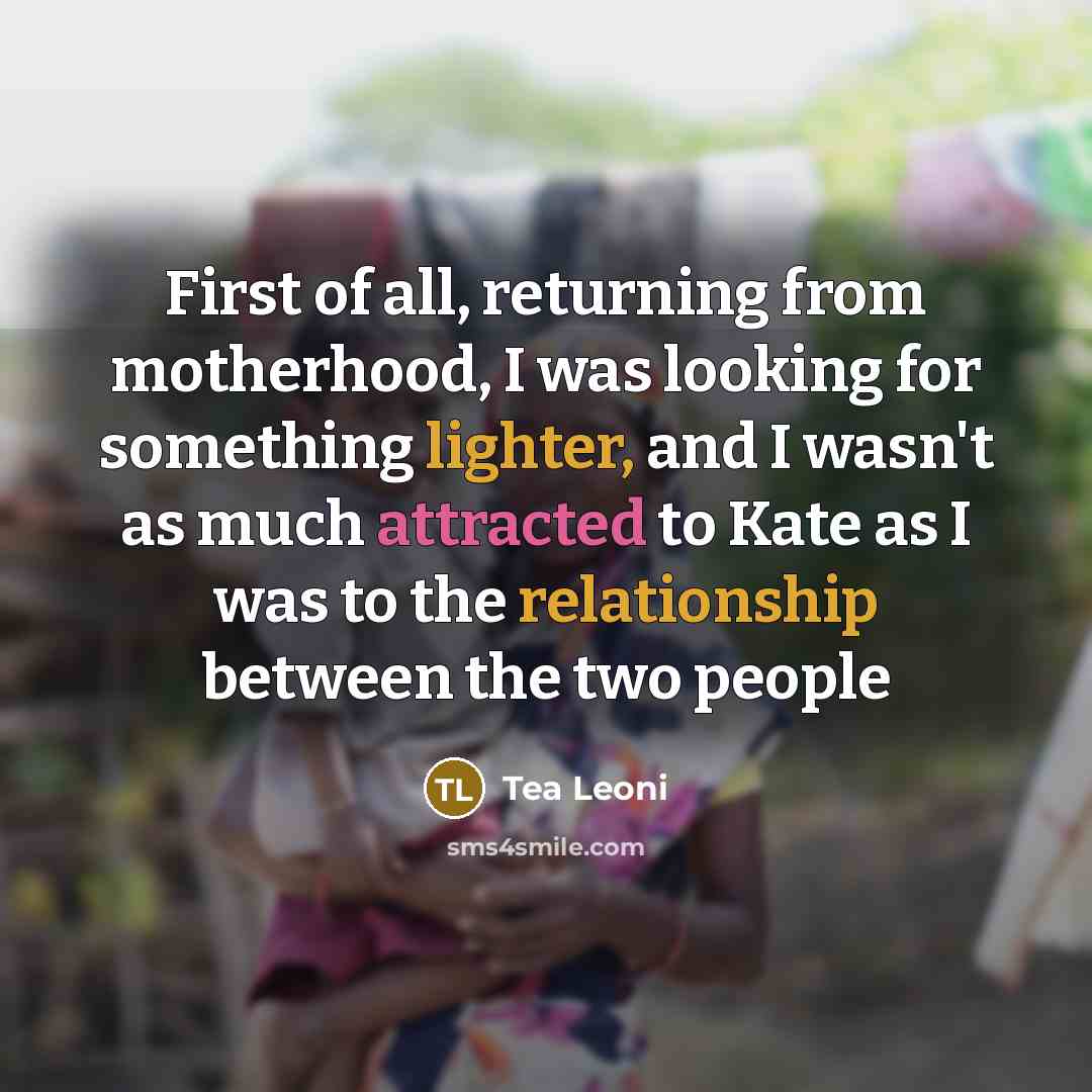 “First of all, returning from motherhood, I was looking for something lighter, and I wasn't as much attracted to Kate as I was to the relationship between the two people” quote by Tea Leoni