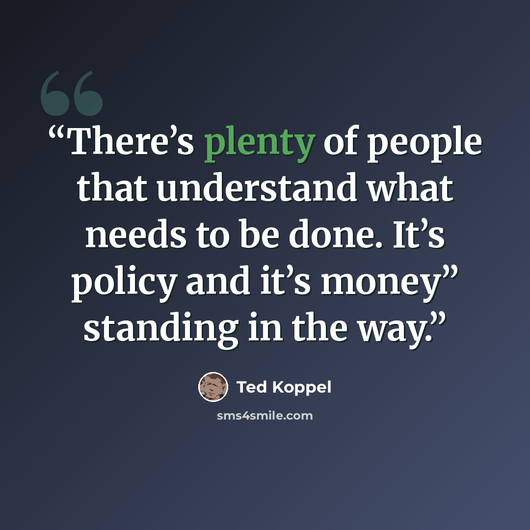 “There’s plenty of people that understand what needs to be done. It’s policy and it’s money” standing in the way.” quote by Ted Koppel