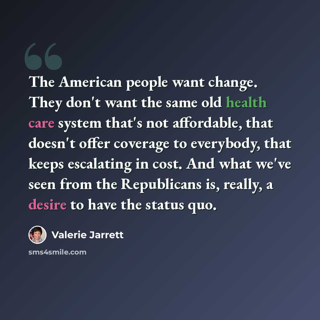 “The American people want change. They don't want the same old health care system that's not affordable, that doesn't offer coverage to everybody, that keeps escalating in cost. And what we've seen from the Republicans is, really, a desire to have the status quo.” quote by Valerie Jarrett