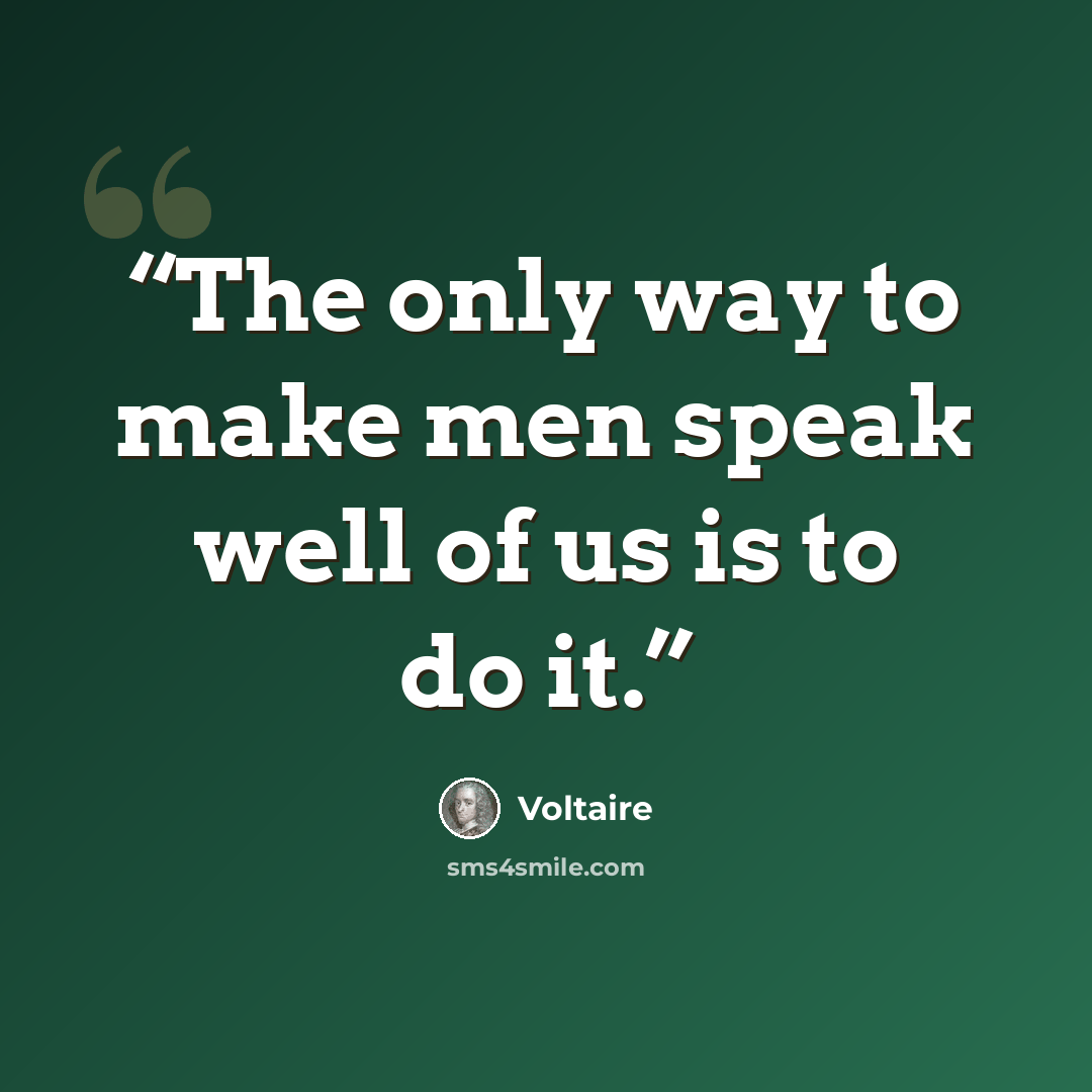 “The only way to make men speak well of us is to do it.” quote by Voltaire