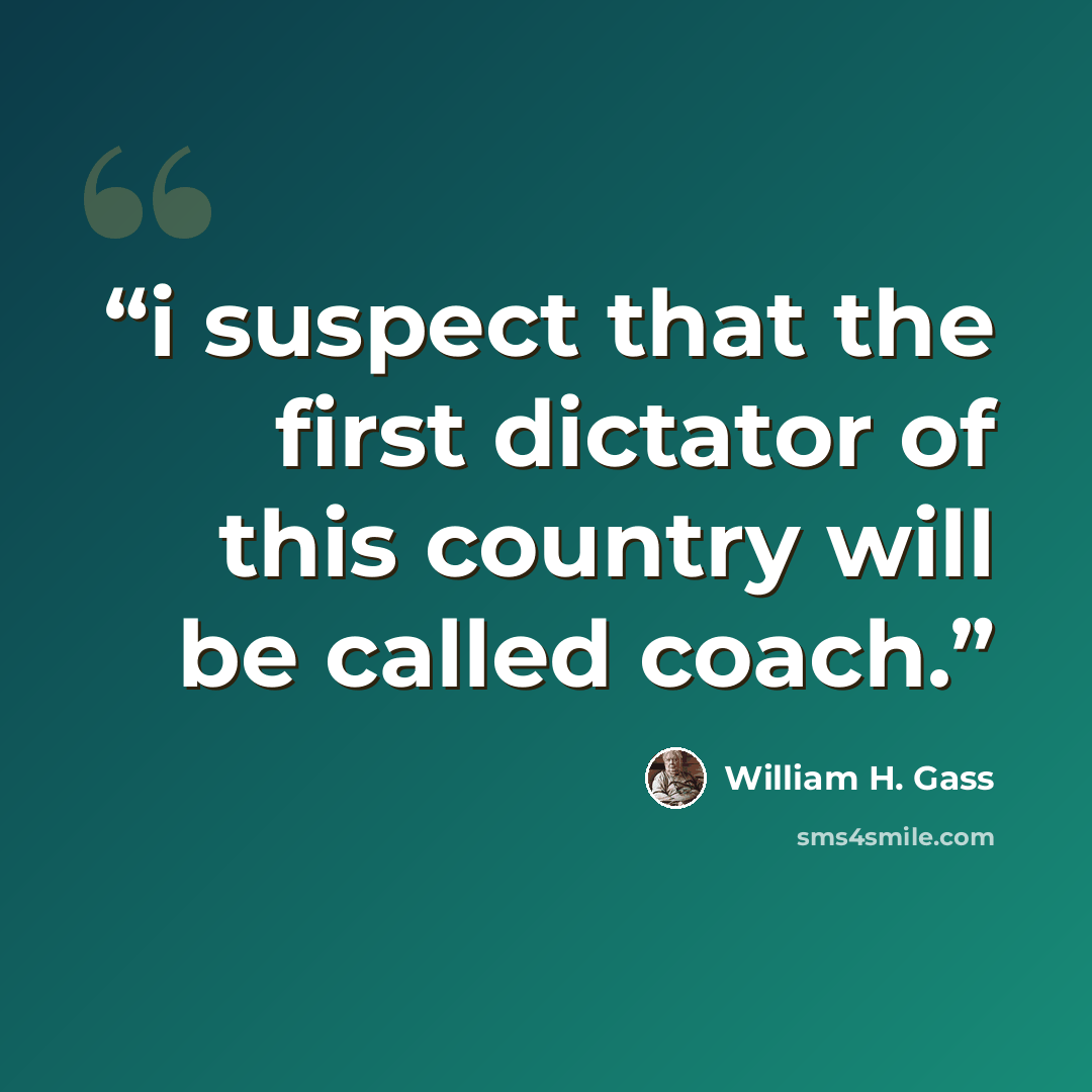 “i suspect that the first dictator of this country will be called coach.” quote by William H. Gass
