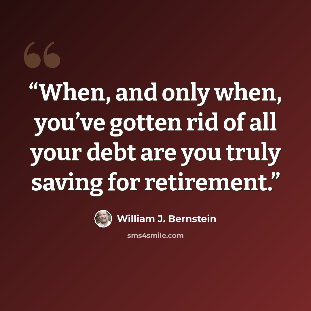 “When, and only when, you’ve gotten rid of all your debt are you truly saving for retirement.” quote by William J. Bernstein
