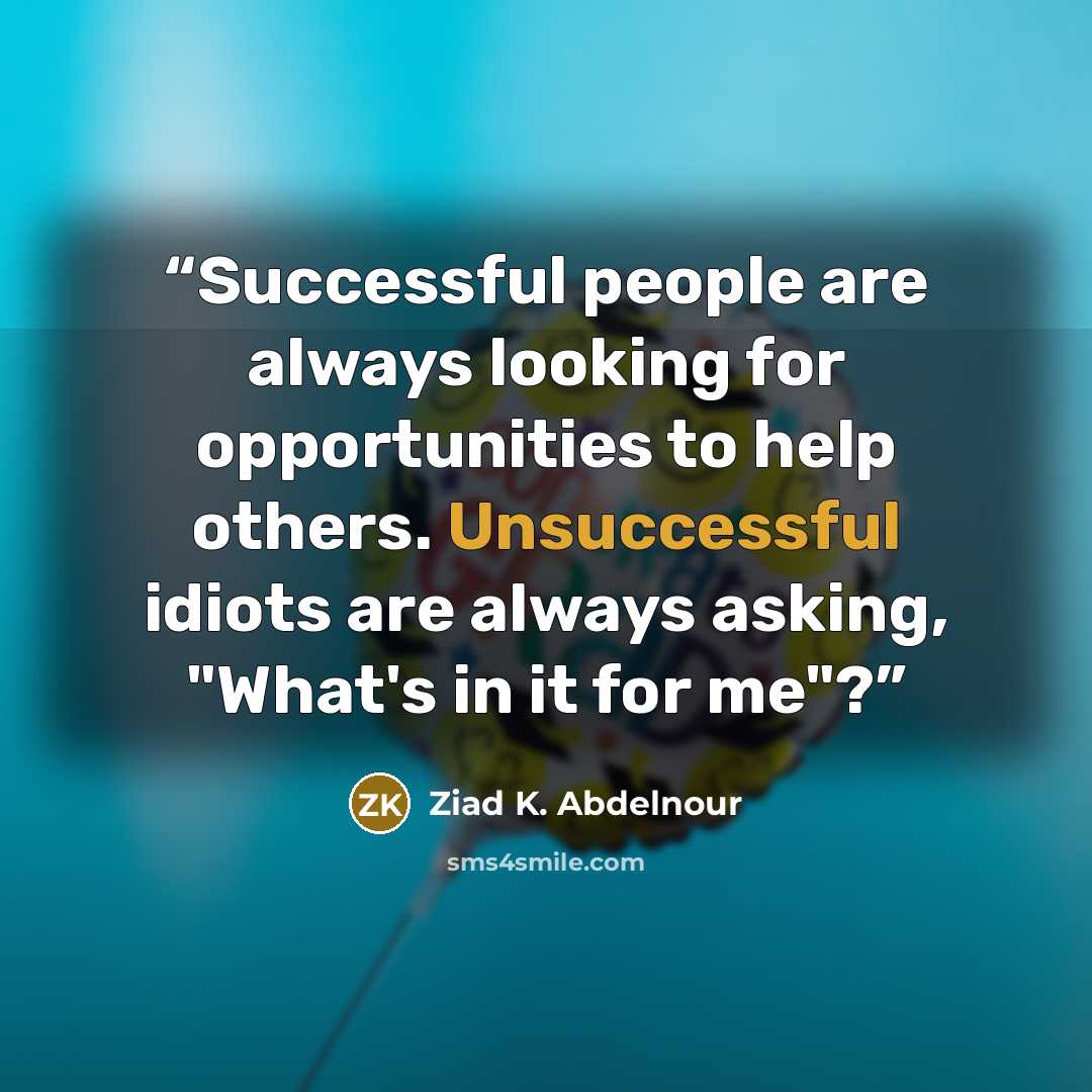 “Successful people are always looking for opportunities to help others. Unsuccessful idiots are always asking, "What's in it for me"?” quote by Ziad K. Abdelnour