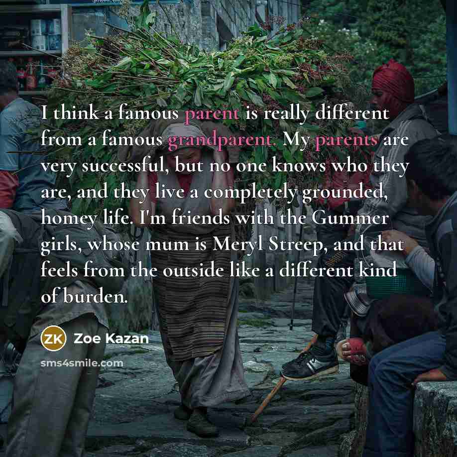 “I think a famous parent is really different from a famous grandparent. My parents are very successful, but no one knows who they are, and they live a completely grounded, homey life. I'm friends with the Gummer girls, whose mum is Meryl Streep, and that feels from the outside like a different kind…” quote by Zoe Kazan