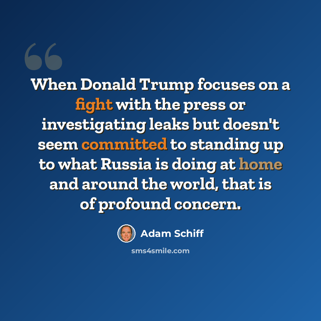 “When Donald Trump focuses on a fight with the press or investigating leaks but doesn't seem committed to standing up to what Russia is doing at home and around the world, that is of profound concern.” quote by Adam Schiff