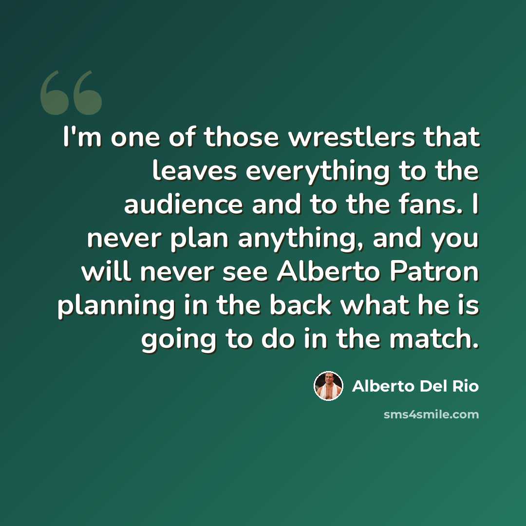 “I'm one of those wrestlers that leaves everything to the audience and to the fans. I never plan anything, and you will never see Alberto Patron planning in the back what he is going to do in the match.” quote by Alberto Del Rio