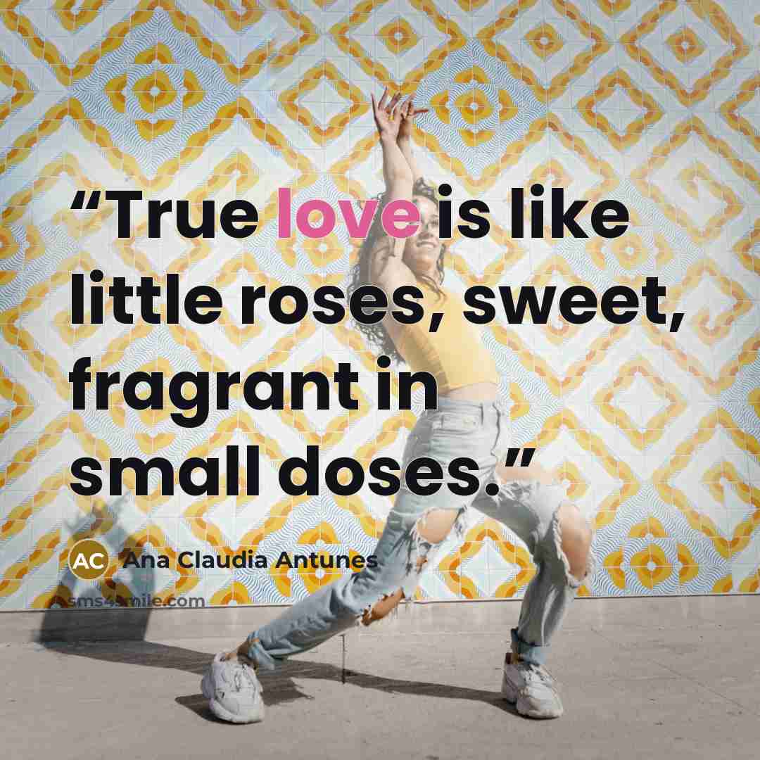 “True love is like little roses, sweet, fragrant in small doses.” quote by Ana Claudia Antunes