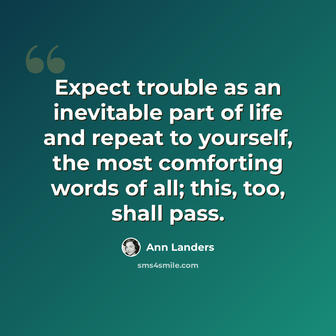 “Expect trouble as an inevitable part of life and repeat to yourself, the most comforting words of all; this, too, shall pass.” quote by Ann Landers