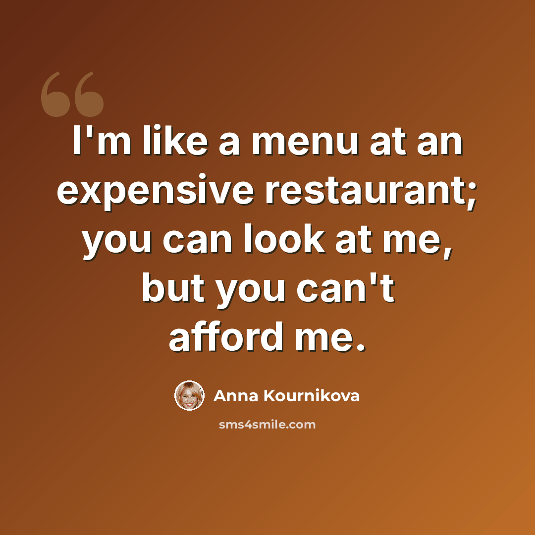 “I'm like a menu at an expensive restaurant; you can look at me, but you can't afford me.” quote by Anna Kournikova