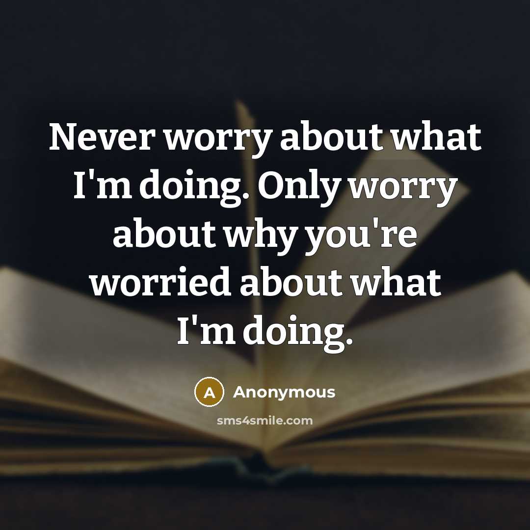“Never worry about what I'm doing. Only worry about why you're worried about what I'm doing.” quote by Anonymous