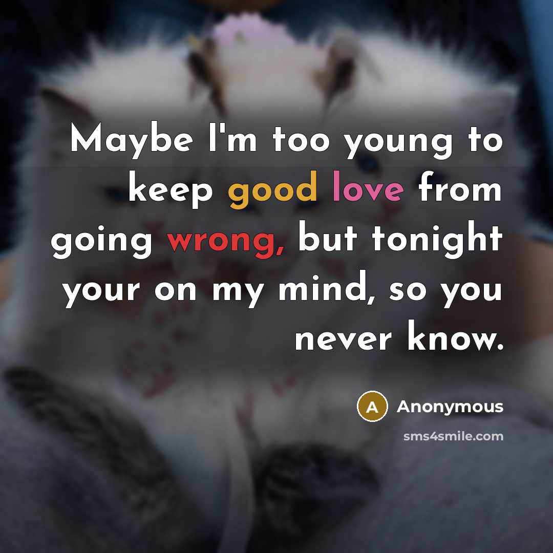 “Maybe I'm too young to keep good love from going wrong, but tonight your on my mind, so you never know.” quote by Anonymous