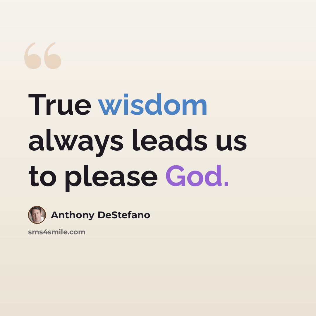 “True wisdom always leads us to please God.” quote by Anthony DeStefano