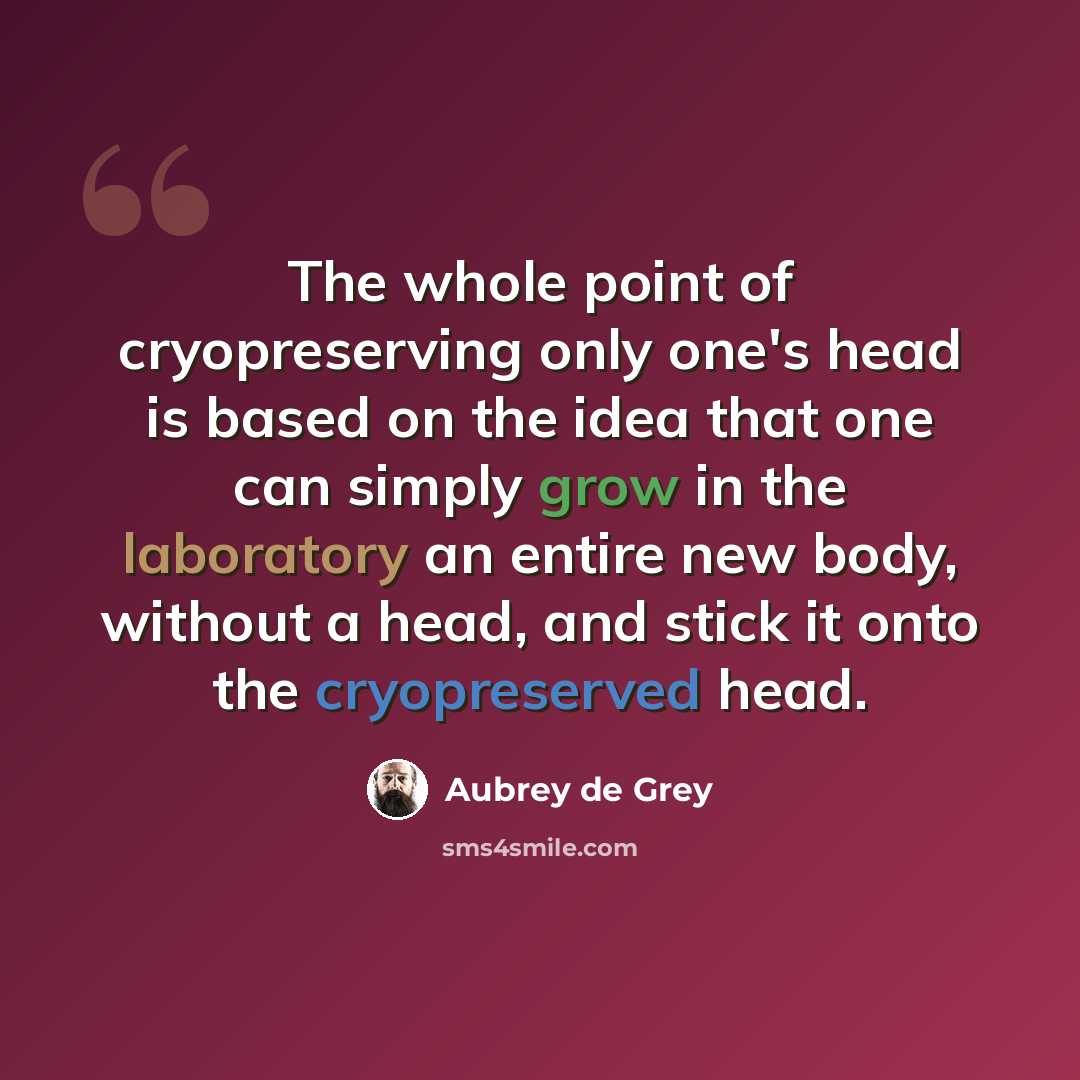 “The whole point of cryopreserving only one's head is based on the idea that one can simply grow in the laboratory an entire new body, without a head, and stick it onto the cryopreserved head.” quote by Aubrey de Grey