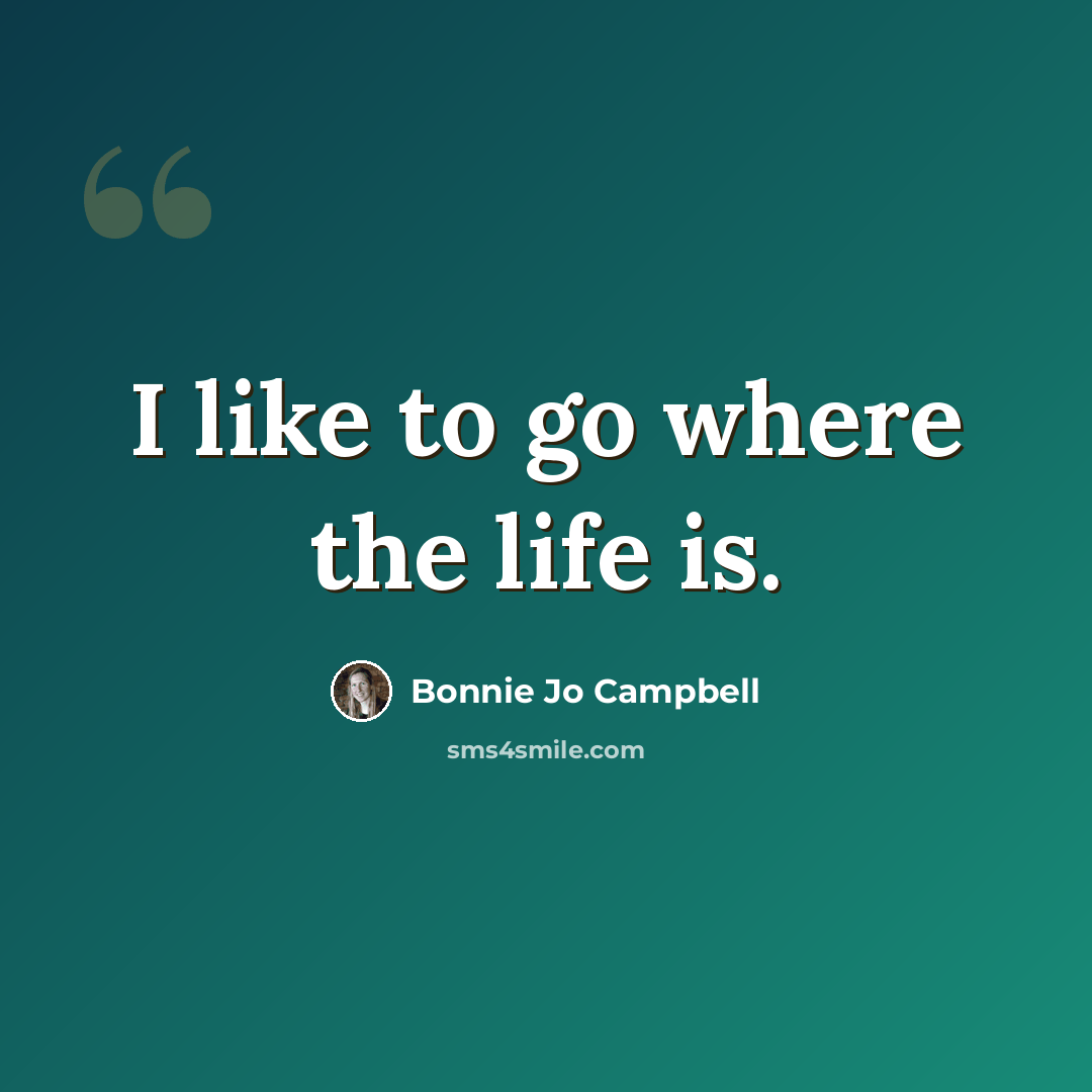 “I like to go where the life is.” quote by Bonnie Jo Campbell