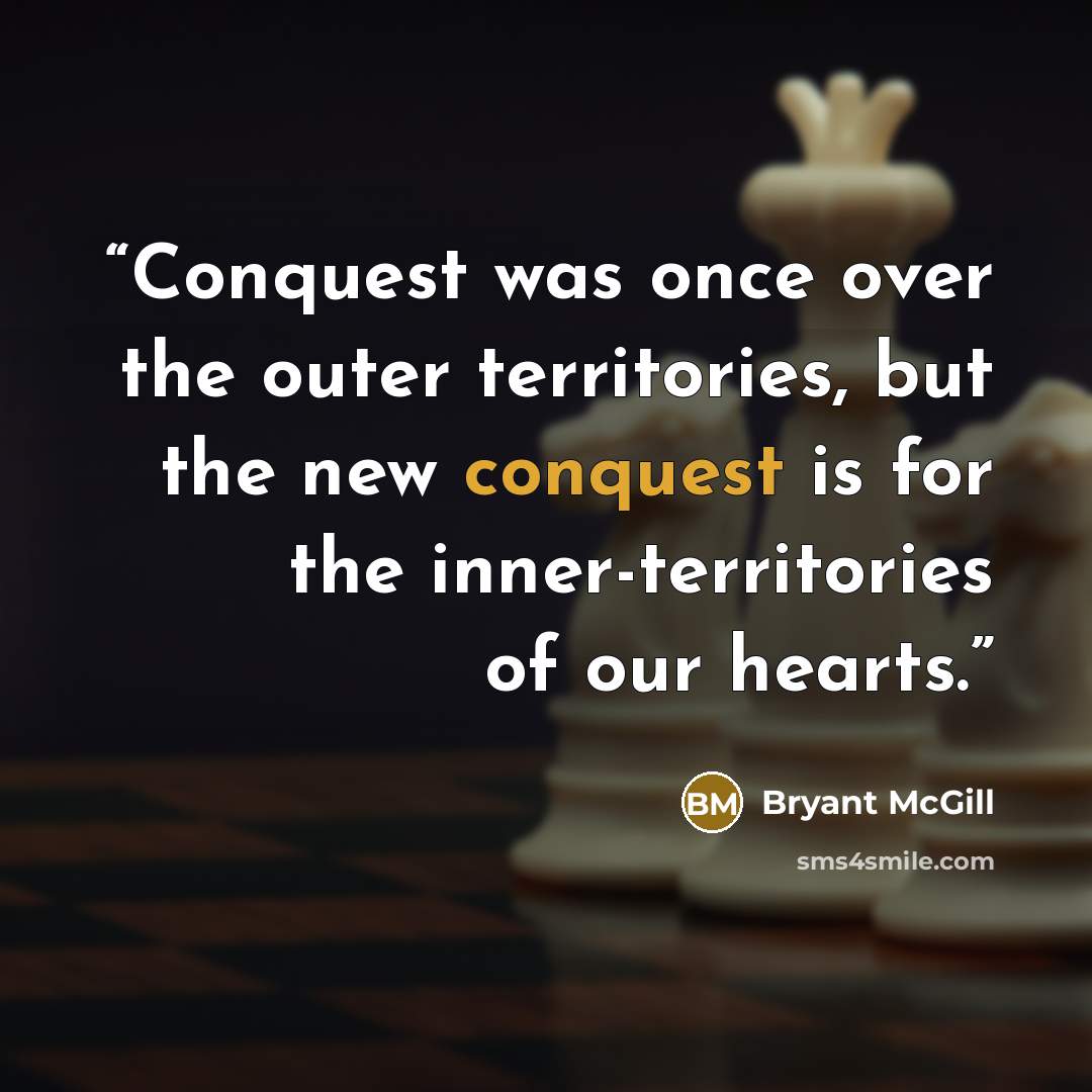 “Conquest was once over the outer territories, but the new conquest is for the inner-territories of our hearts.” quote by Bryant McGill