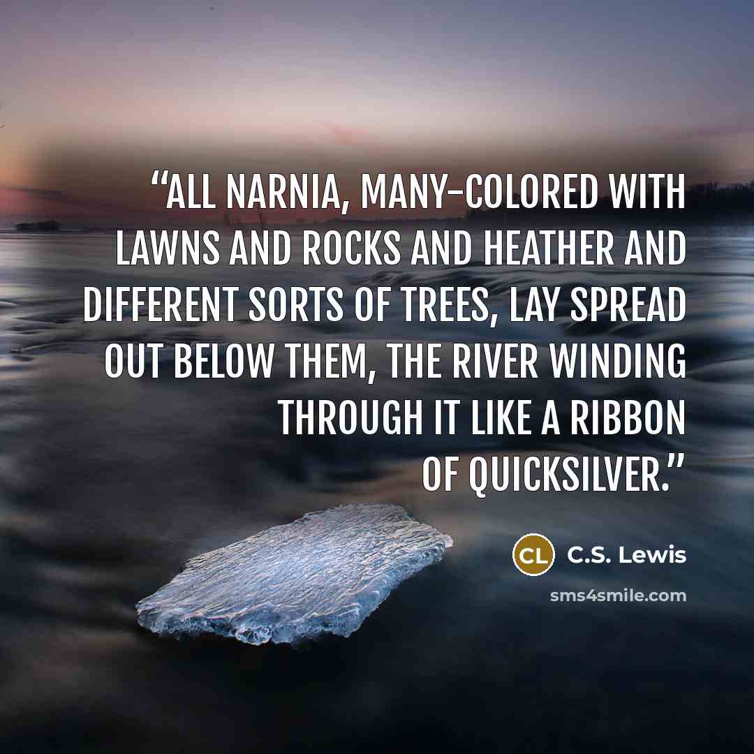“All Narnia, many-colored with lawns and rocks and heather and different sorts of trees, lay spread out below them, the river winding through it like a ribbon of quicksilver.” quote by C.S. Lewis