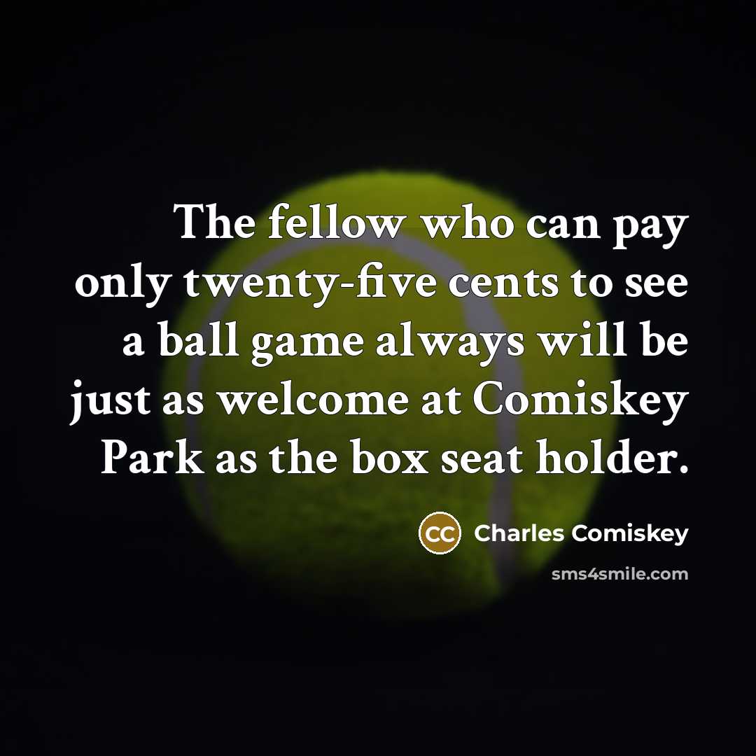 “The fellow who can pay only twenty-five cents to see a ball game always will be just as welcome at Comiskey Park as the box seat holder.” quote by Charles Comiskey