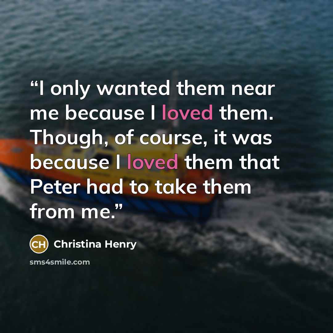 “I only wanted them near me because I loved them. Though, of course, it was because I loved them that Peter had to take them from me.” quote by Christina Henry