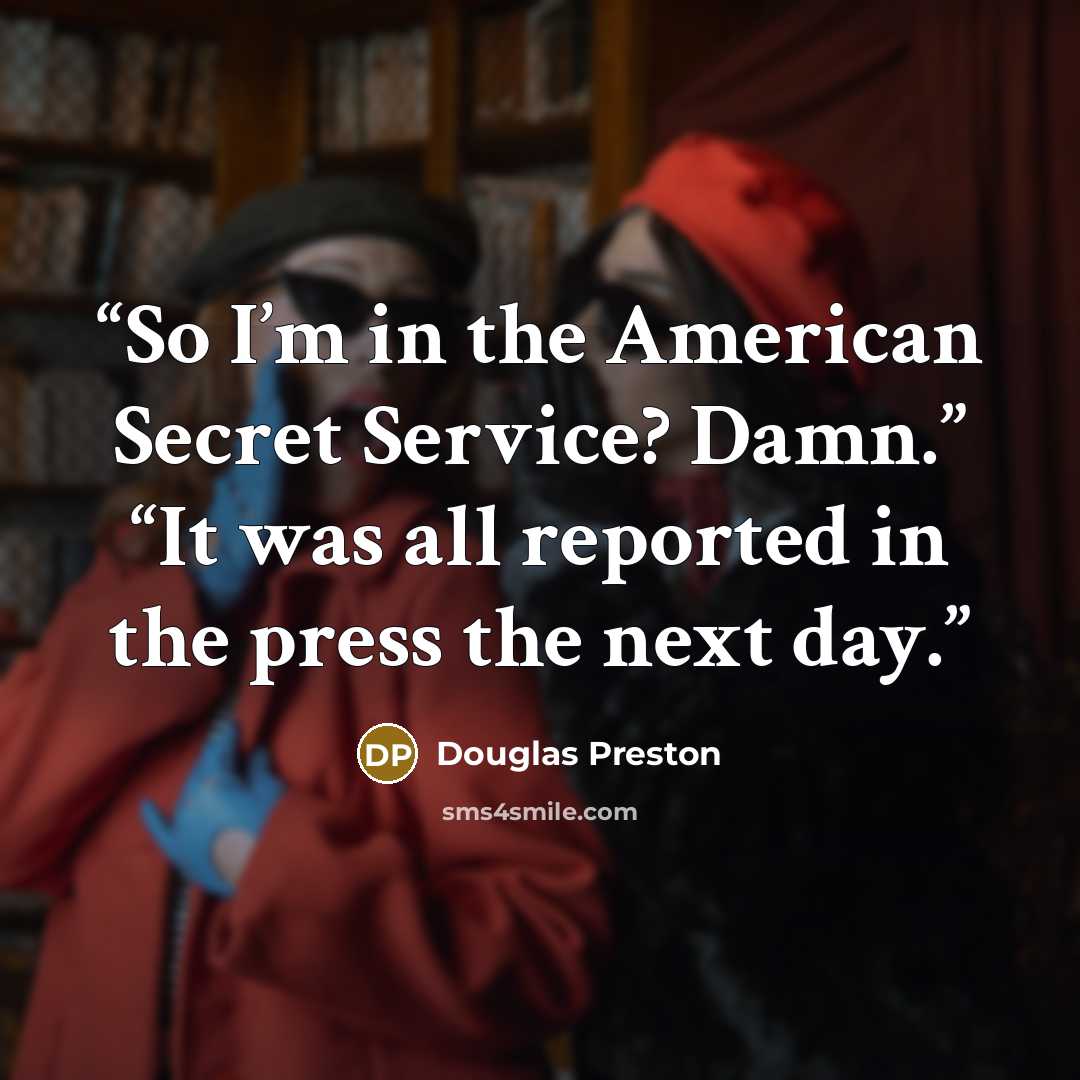 “So I’m in the American Secret Service? Damn.” “It was all reported in the press the next day.” quote by Douglas Preston