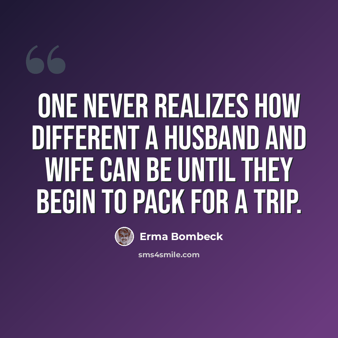 “One never realizes how different a husband and wife can be until they begin to pack for a trip.” quote by Erma Bombeck