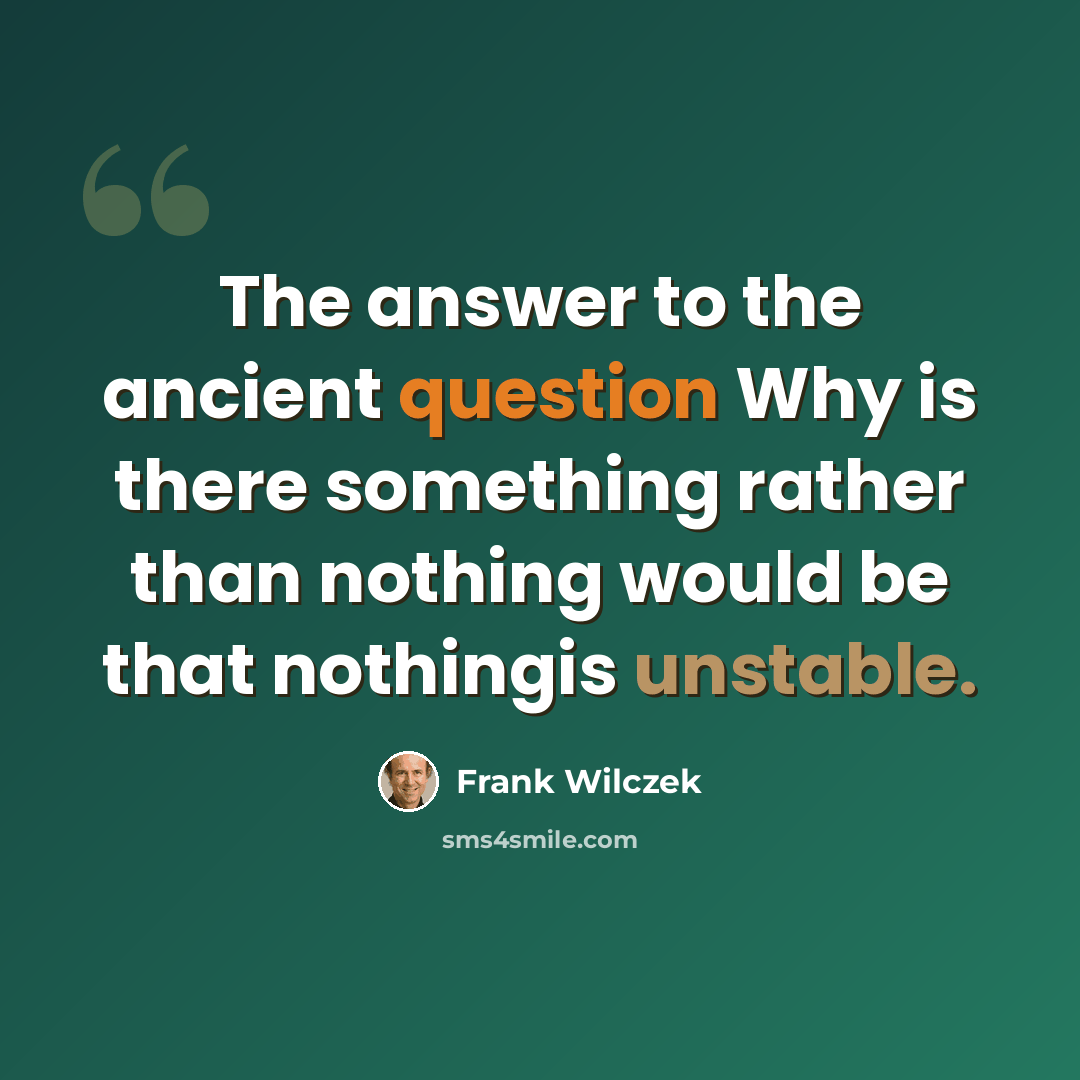“The answer to the ancient question Why is there something rather than nothing would be that nothingis unstable.” quote by Frank Wilczek
