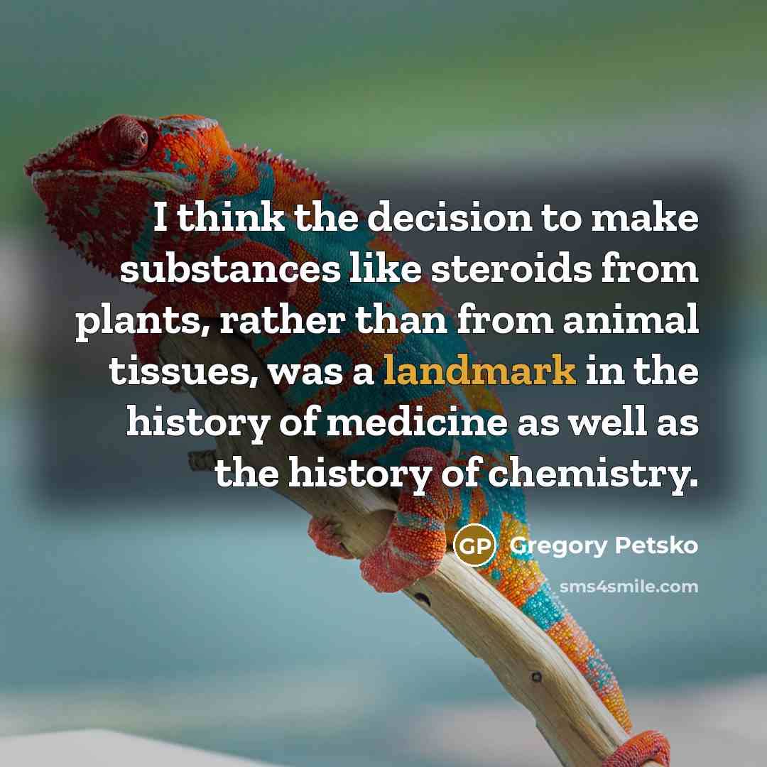 “I think the decision to make substances like steroids from plants, rather than from animal tissues, was a landmark in the history of medicine as well as the history of chemistry.” quote by Gregory Petsko