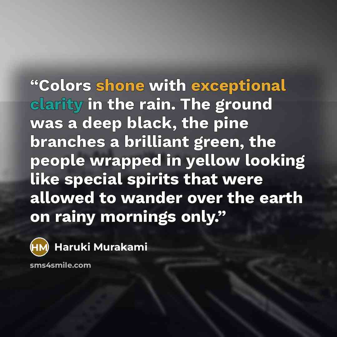 “Colors shone with exceptional clarity in the rain. The ground was a deep black, the pine branches a brilliant green, the people wrapped in yellow looking like special spirits that were allowed to wander over the earth on rainy mornings only.” quote by Haruki Murakami