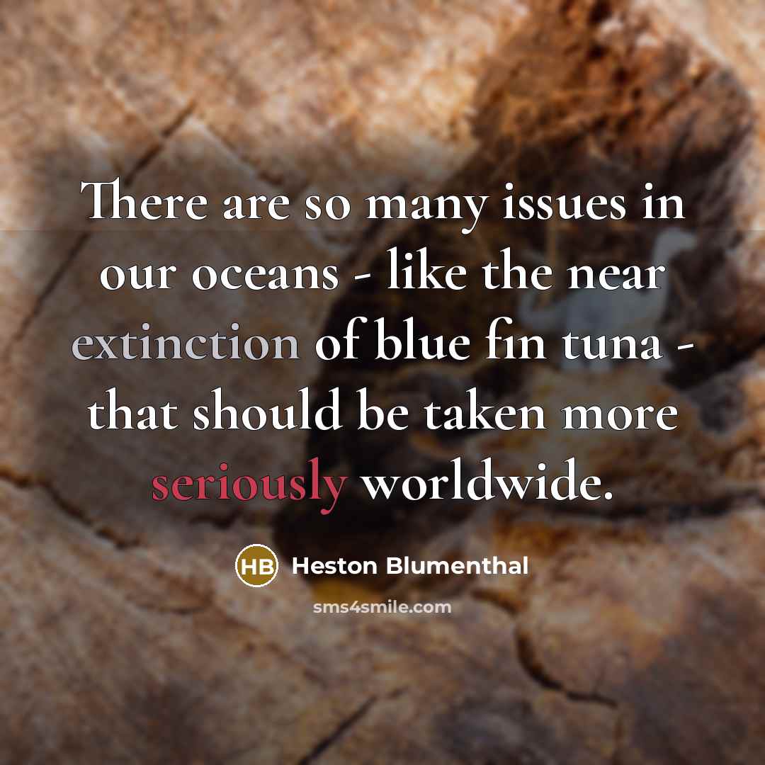 “There are so many issues in our oceans - like the near extinction of blue fin tuna - that should be taken more seriously worldwide.” quote by Heston Blumenthal