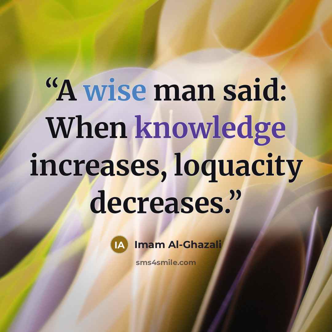 “A wise man said: When knowledge increases, loquacity decreases.” quote by Imam Al-Ghazali
