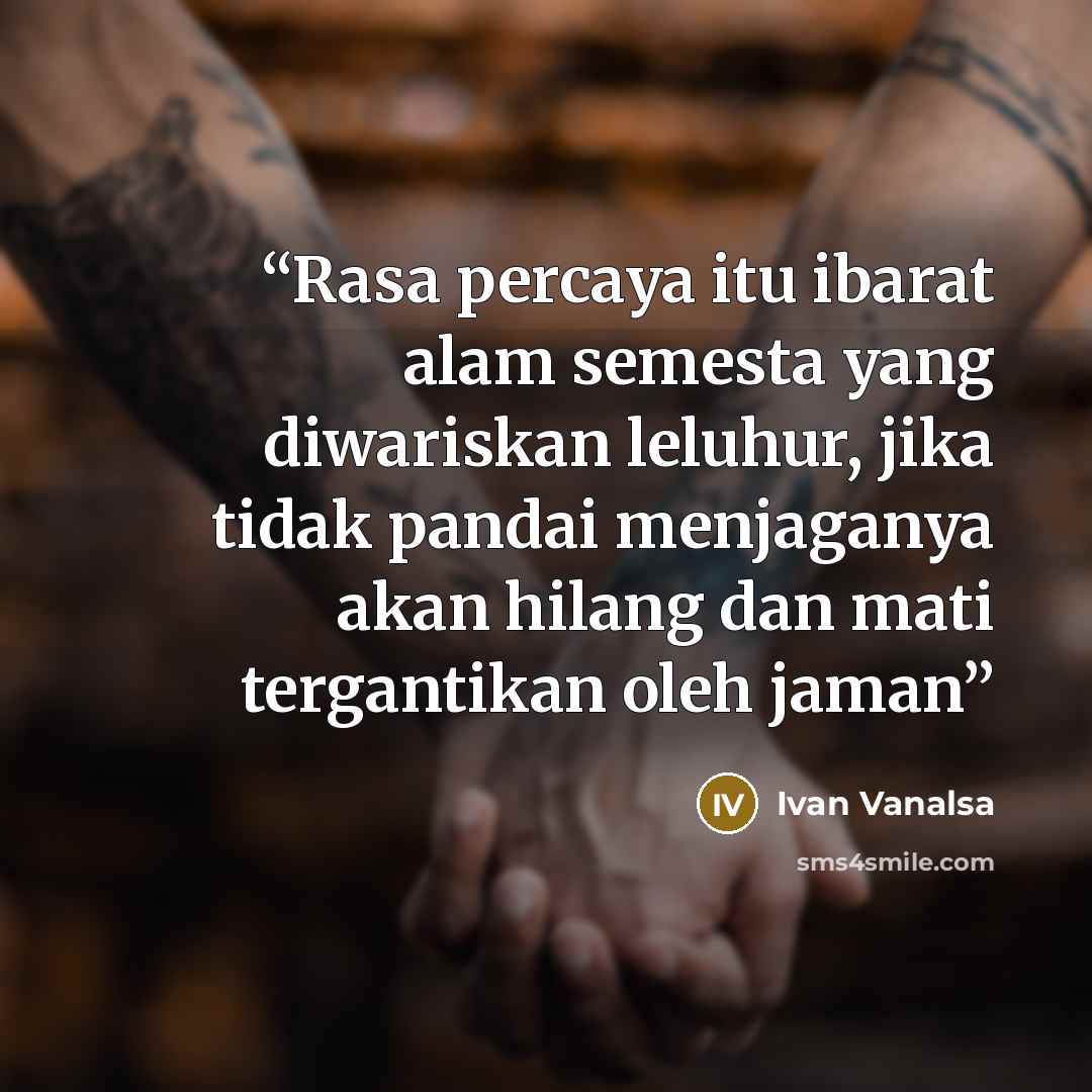 “Rasa percaya itu ibarat alam semesta yang diwariskan leluhur, jika tidak pandai menjaganya akan hilang dan mati tergantikan oleh jaman” quote by Ivan Vanalsa