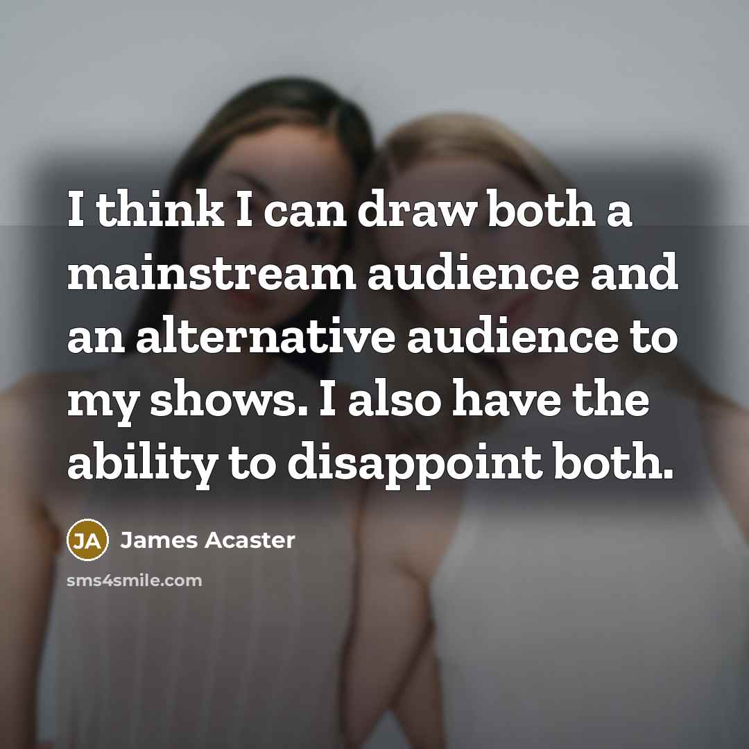 “I think I can draw both a mainstream audience and an alternative audience to my shows. I also have the ability to disappoint both.” quote by James Acaster