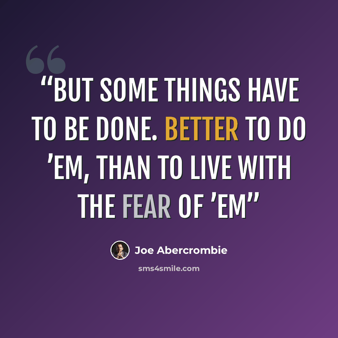 “But some things have to be done. Better to do ’em, than to live with the fear of ’em” quote by Joe Abercrombie